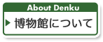 博物館について　About Denku